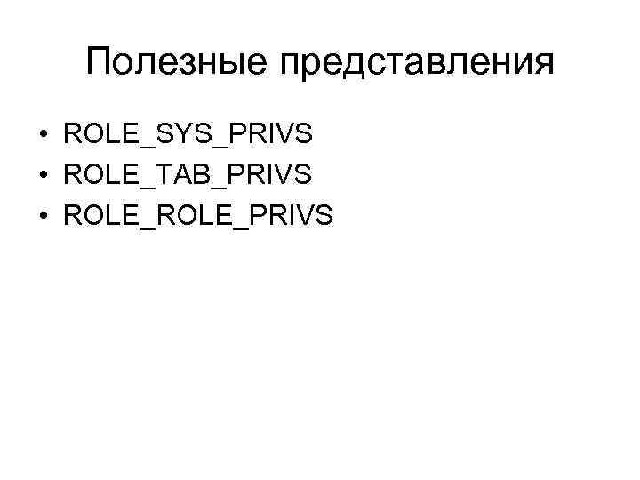 Полезные представления • ROLE_SYS_PRIVS • ROLE_TAB_PRIVS • ROLE_PRIVS 