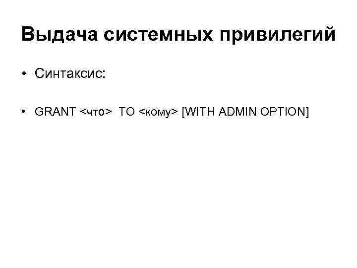 Выдача системных привилегий • Синтаксис: • GRANT <что> TO <кому> [WITH ADMIN OPTION] 