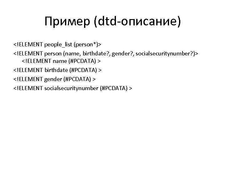 Пример (dtd-описание) <!ELEMENT people_list (person*)> <!ELEMENT person (name, birthdate? , gender? , socialsecuritynumber? )>
