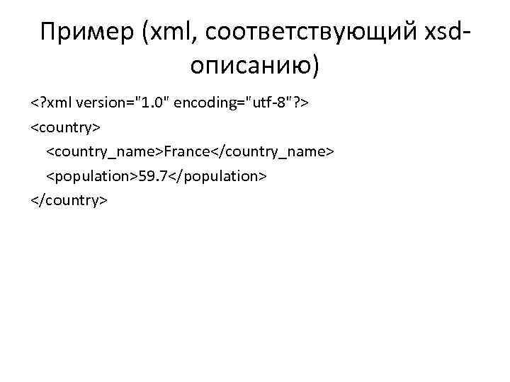 Пример (xml, соответствующий xsdописанию) <? xml version="1. 0" encoding="utf-8"? > <country_name>France</country_name> <population>59. 7</population> </country>