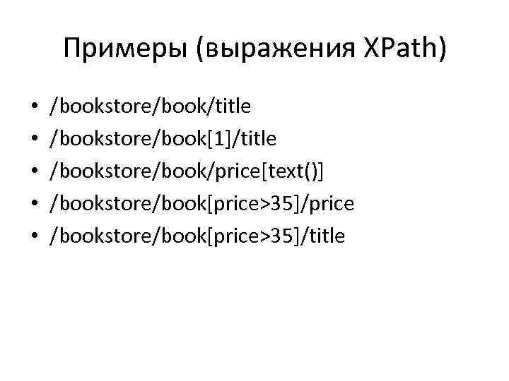 Примеры (выражения XPath) • • • /bookstore/book/title /bookstore/book[1]/title /bookstore/book/price[text()] /bookstore/book[price>35]/price /bookstore/book[price>35]/title 