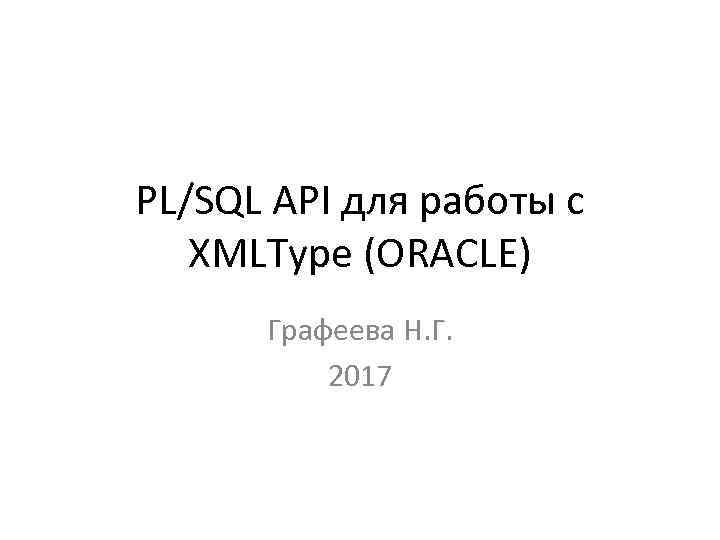 PL/SQL API для работы с XMLType (ORACLE) Графеева Н. Г. 2017 