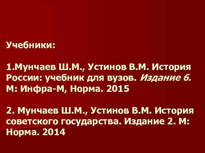 Учебники: 1. Мунчаев Ш. М. , Устинов В. М. История России: учебник для вузов.