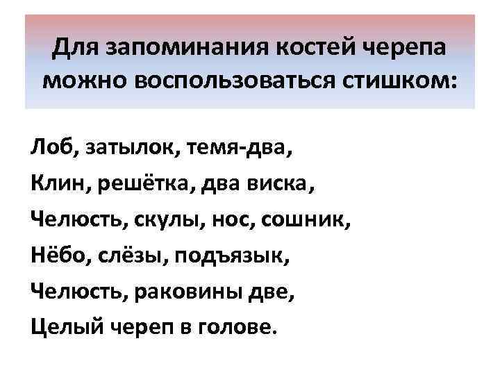 Для запоминания костей черепа можно воспользоваться стишком: Лоб, затылок, темя-два, Клин, решётка, два виска,