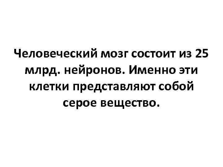 Человеческий мозг состоит из 25 млрд. нейронов. Именно эти клетки представляют собой серое вещество.