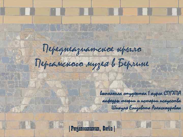 Переднеазиатское крыло Пергамского музея в Берлине выполнила студентка I курса СПГХПА кафедры теории и