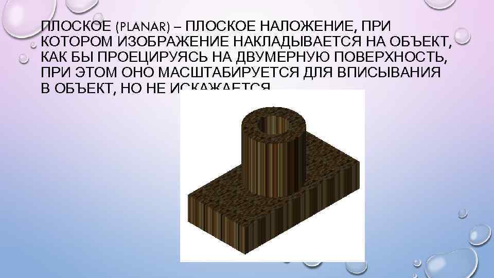 ПЛОСКОЕ (PLANAR) – ПЛОСКОЕ НАЛОЖЕНИЕ, ПРИ КОТОРОМ ИЗОБРАЖЕНИЕ НАКЛАДЫВАЕТСЯ НА ОБЪЕКТ, КАК БЫ ПРОЕЦИРУЯСЬ