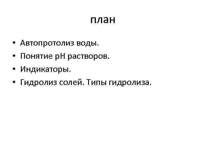 план • • Автопротолиз воды. Понятие р. Н растворов. Индикаторы. Гидролиз солей. Типы гидролиза.