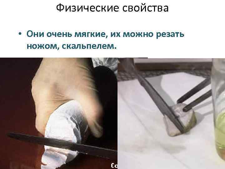 Физические свойства • Они очень мягкие, их можно резать ножом, скальпелем. 