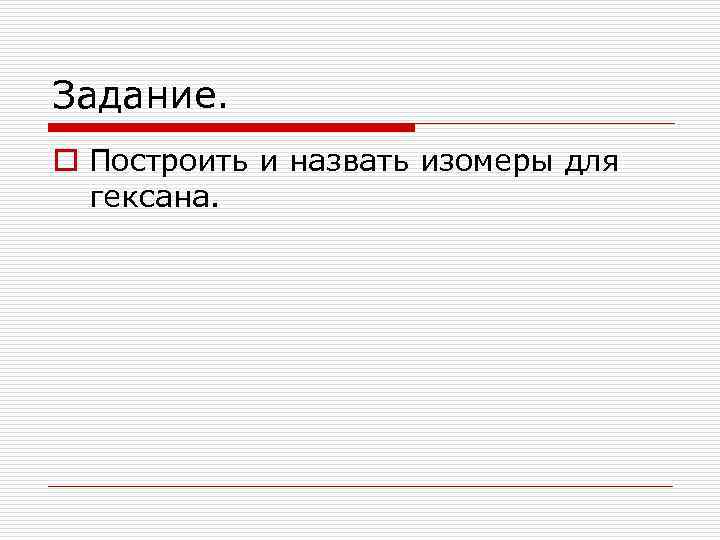 Задание. o Построить и назвать изомеры для гексана. 