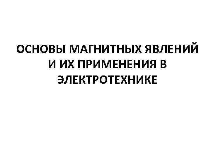 ОСНОВЫ МАГНИТНЫХ ЯВЛЕНИЙ И ИХ ПРИМЕНЕНИЯ В ЭЛЕКТРОТЕХНИКЕ 
