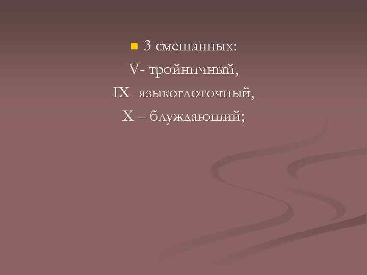 3 смешанных: V- тройничный, ІX- языкоглоточный, X – блуждающий; n 