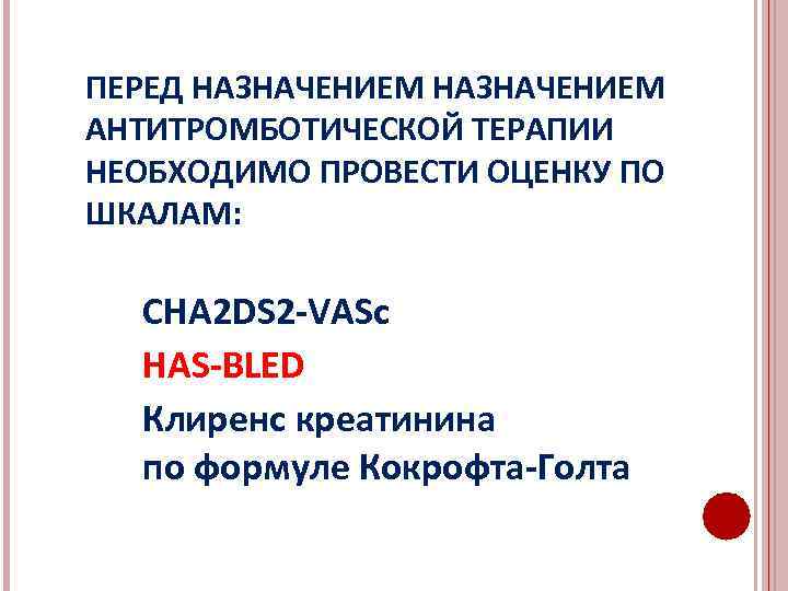 ПЕРЕД НАЗНАЧЕНИЕМ АНТИТРОМБОТИЧЕСКОЙ ТЕРАПИИ НЕОБХОДИМО ПРОВЕСТИ ОЦЕНКУ ПО ШКАЛАМ: CHA 2 DS 2 -VASc