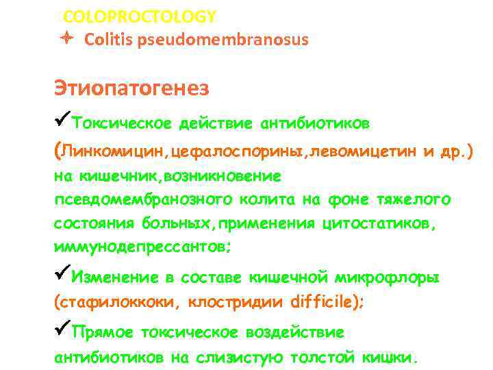 COLOPROCTOLOGY Colitis pseudomembranosus Этиопатогенез Токсическое действие антибиотиков (Линкомицин, цефалоспорины, левомицетин и др. ) на