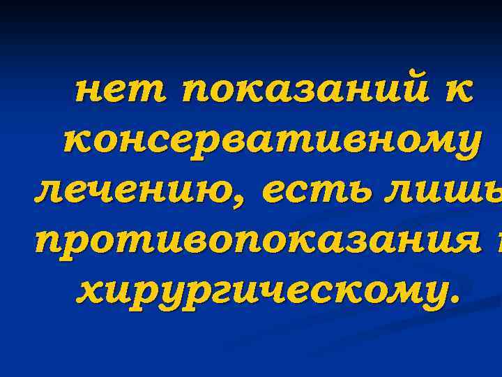 нет показаний к консервативному лечению, есть лишь противопоказания к хирургическому. 