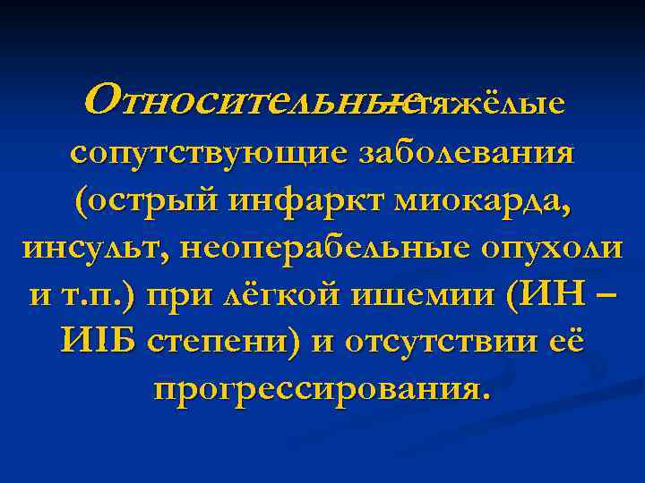 Относительныетяжёлые – сопутствующие заболевания (острый инфаркт миокарда, инсульт, неоперабельные опухоли и т. п. )