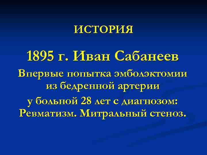 ИСТОРИЯ 1895 г. Иван Сабанеев Впервые попытка эмболэктомии из бедренной артерии у больной 28