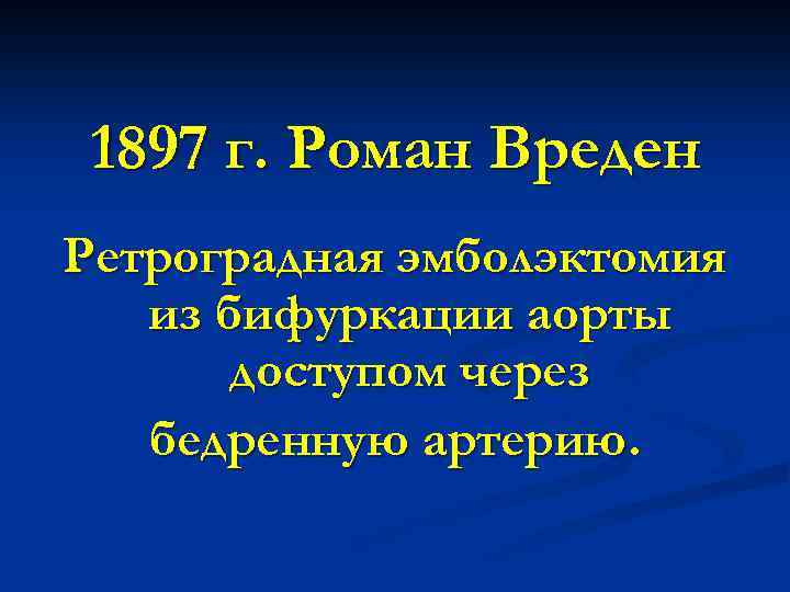 1897 г. Роман Вреден Ретроградная эмболэктомия из бифуркации аорты доступом через бедренную артерию. 