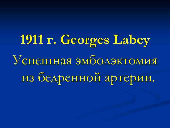 1911 г. Georges Labey Успешная эмболэктомия из бедренной артерии. 