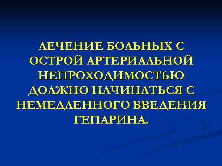 ЛЕЧЕНИЕ БОЛЬНЫХ С ОСТРОЙ АРТЕРИАЛЬНОЙ НЕПРОХОДИМОСТЬЮ ДОЛЖНО НАЧИНАТЬСЯ С НЕМЕДЛЕННОГО ВВЕДЕНИЯ ГЕПАРИНА. 