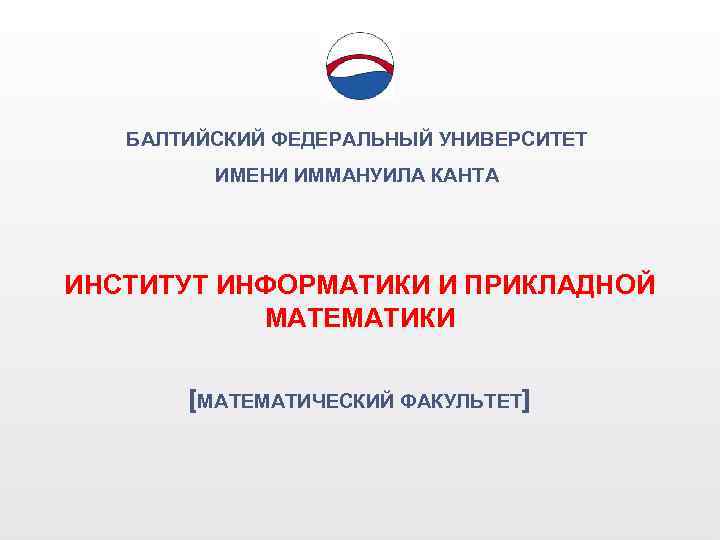 БАЛТИЙСКИЙ ФЕДЕРАЛЬНЫЙ УНИВЕРСИТЕТ ИМЕНИ ИММАНУИЛА КАНТА ИНСТИТУТ ИНФОРМАТИКИ И ПРИКЛАДНОЙ МАТЕМАТИКИ [МАТЕМАТИЧЕСКИЙ ФАКУЛЬТЕТ] 