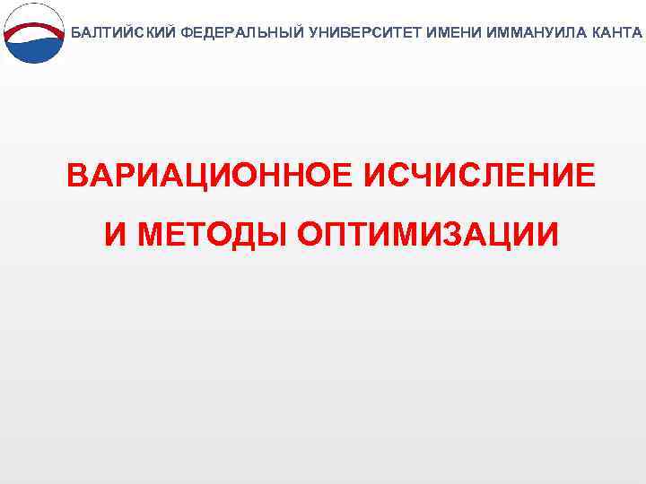 БАЛТИЙСКИЙ ФЕДЕРАЛЬНЫЙ УНИВЕРСИТЕТ ИМЕНИ ИММАНУИЛА КАНТА ВАРИАЦИОННОЕ ИСЧИСЛЕНИЕ И МЕТОДЫ ОПТИМИЗАЦИИ 