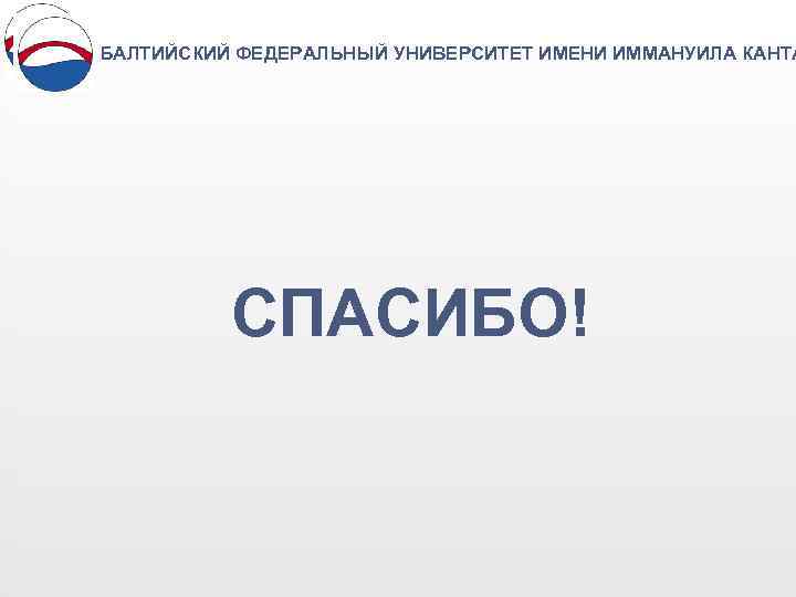 БАЛТИЙСКИЙ ФЕДЕРАЛЬНЫЙ УНИВЕРСИТЕТ ИМЕНИ ИММАНУИЛА КАНТА СПАСИБО! 