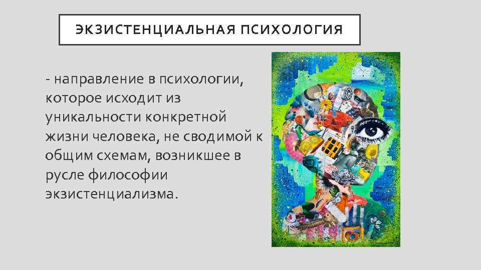 ЭКЗИСТЕНЦИАЛЬНАЯ ПСИХОЛОГИЯ - направление в психологии, которое исходит из уникальности конкретной жизни человека, не