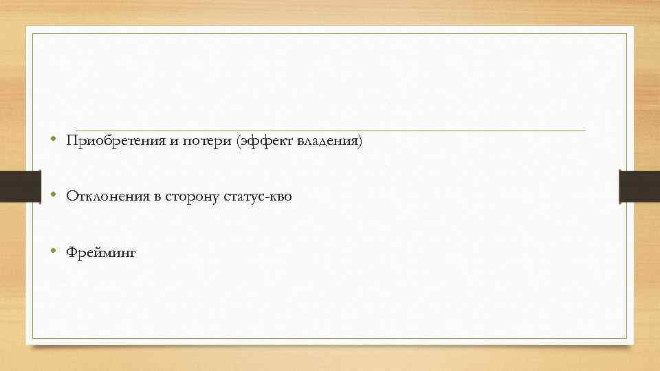  • Приобретения и потери (эффект владения) • Отклонения в сторону статус-кво • Фрейминг