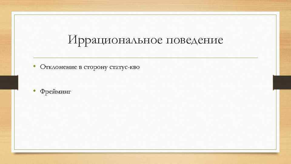 Иррациональное поведение • Отклонение в сторону статус-кво • Фрейминг 