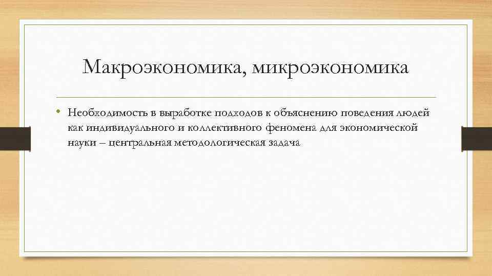 Макроэкономика, микроэкономика • Необходимость в выработке подходов к объяснению поведения людей как индивидуального и
