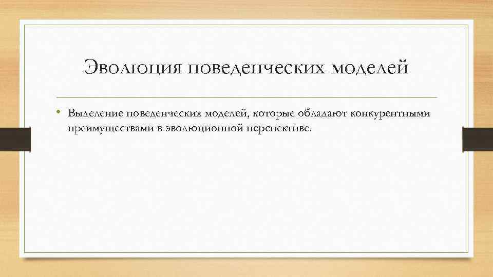 Эволюция поведенческих моделей • Выделение поведенческих моделей, которые обладают конкурентными преимуществами в эволюционной перспективе.