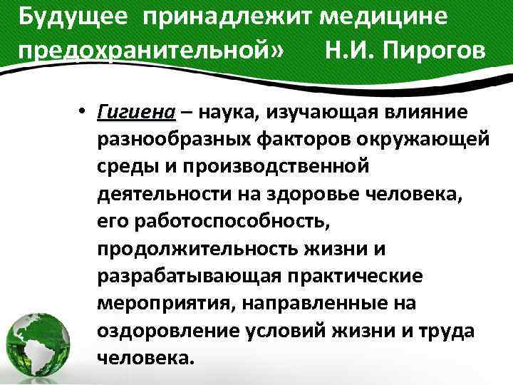 Будущее принадлежит медицине предохранительной» Н. И. Пирогов • Гигиена – наука, изучающая влияние разнообразных факторов