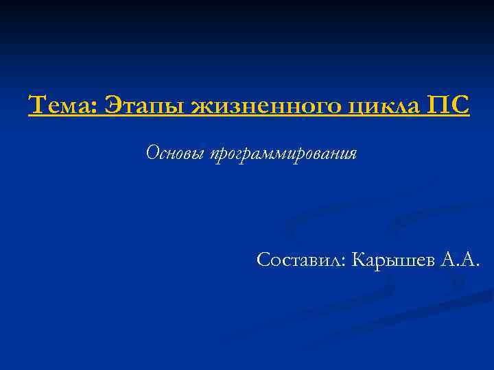 Тема: Этапы жизненного цикла ПС Основы программирования Составил: Карышев А. А. 