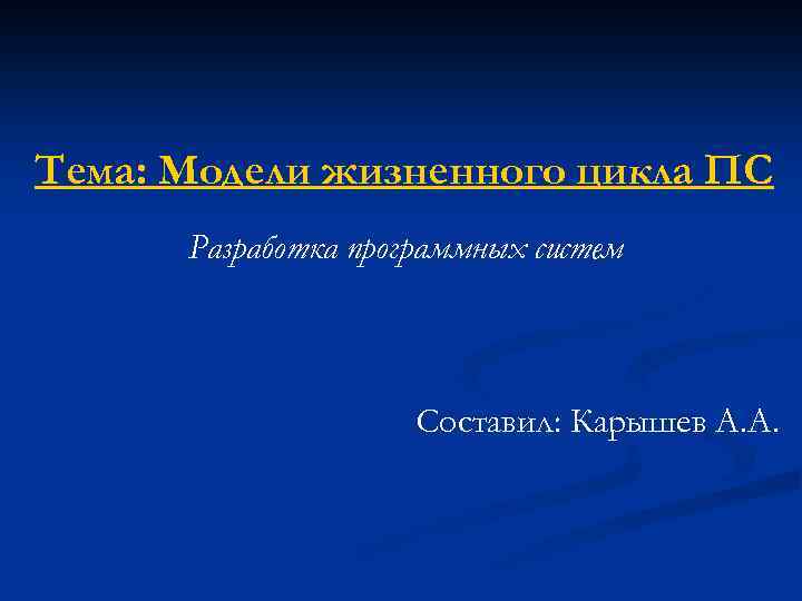 Тема: Модели жизненного цикла ПС Разработка программных систем Составил: Карышев А. А. 
