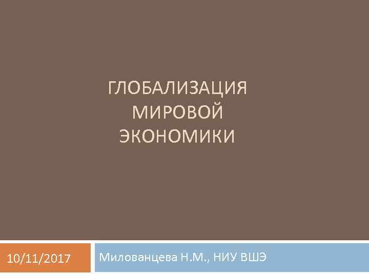 ГЛОБАЛИЗАЦИЯ МИРОВОЙ ЭКОНОМИКИ 10/11/2017 Милованцева Н. М. , НИУ ВШЭ 