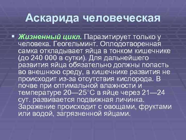 Аскарида человеческая § Жизненный цикл. Паразитирует только у человека. Геогельминт. Оплодотворенная самка откладывает яйца