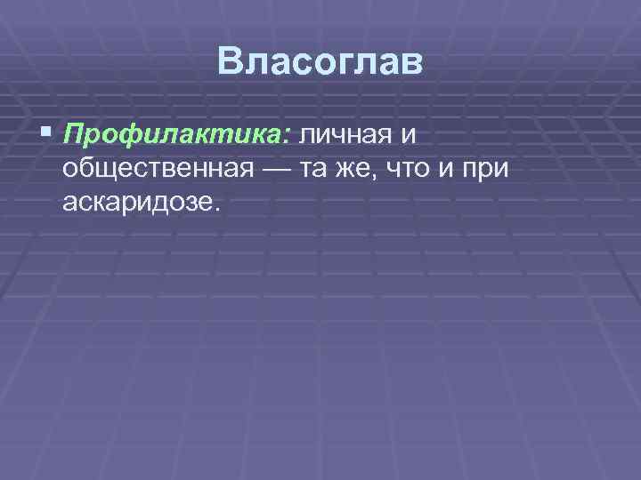 Власоглав § Профилактика: личная и общественная — та же, что и при аскаридозе. 