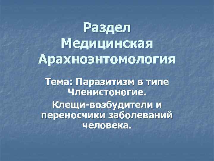 Раздел Медицинская Арахноэнтомология Тема: Паразитизм в типе Членистоногие. Клещи-возбудители и переносчики заболеваний человека. 