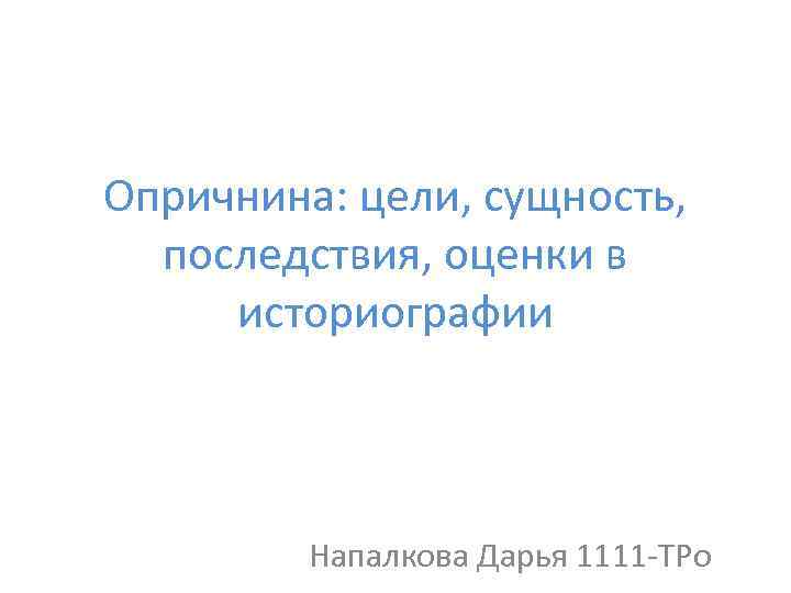 Опричнина: цели, сущность, последствия, оценки в историографии Напалкова Дарья 1111 -ТРо 