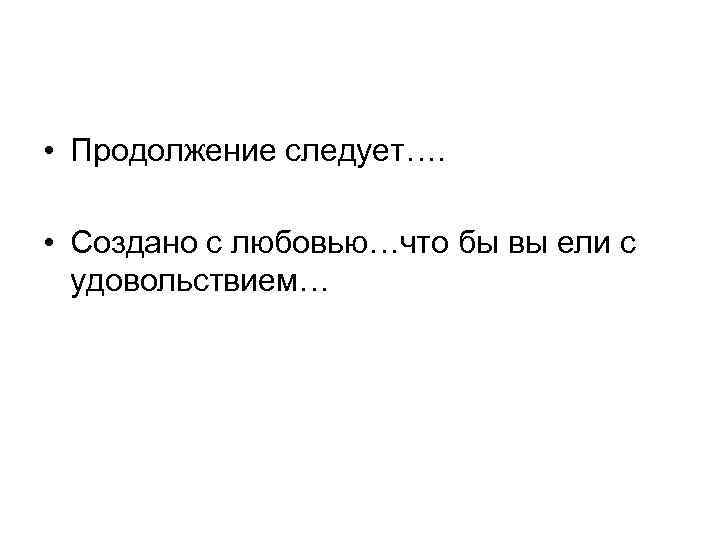  • Продолжение следует…. • Создано с любовью…что бы вы ели с удовольствием… 