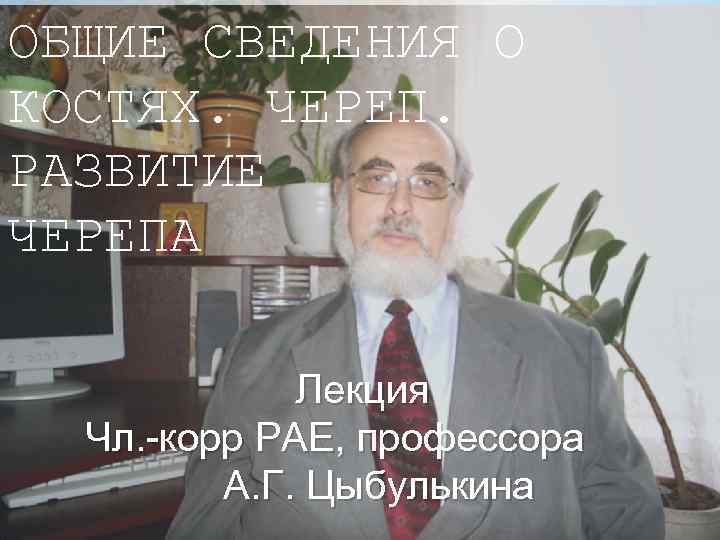 ОБЩИЕ СВЕДЕНИЯ О * КОСТЯХ. ЧЕРЕП. РАЗВИТИЕ ЧЕРЕПА Лекция Чл. -корр РАЕ, профессора А.