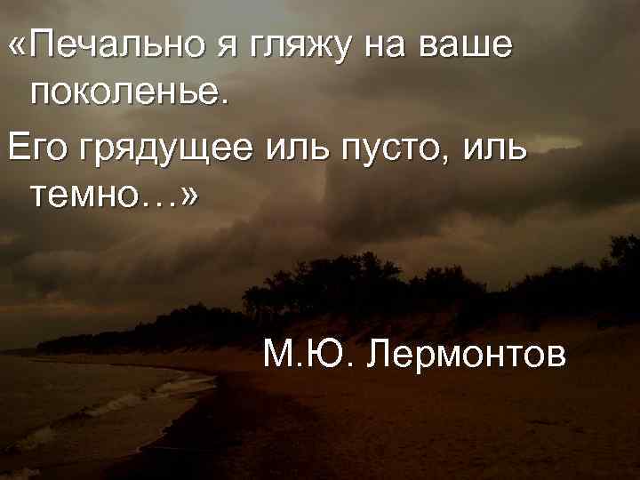  «Печально я гляжу на ваше поколенье. Его грядущее иль пусто, иль темно…» М.