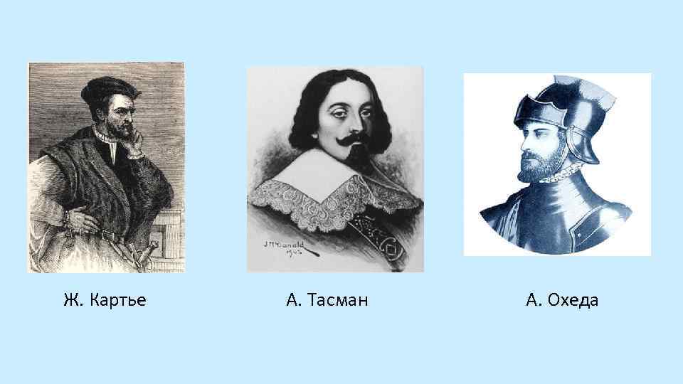 Ж. Картье А. Тасман А. Охеда 