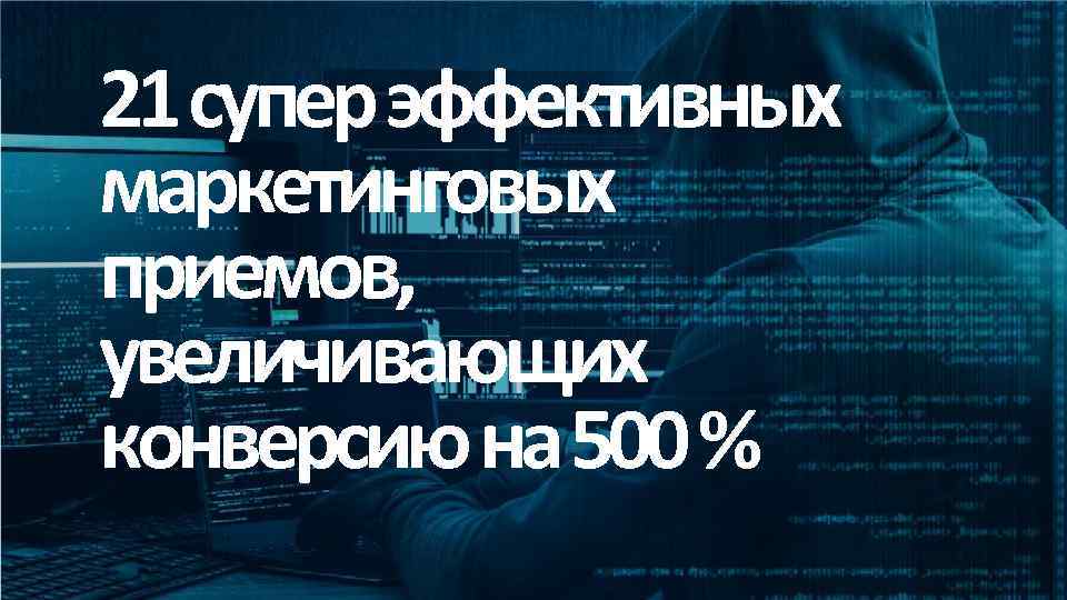 21 супер эффективных маркетинговых приемов, увеличивающих конверсию на 500 % 