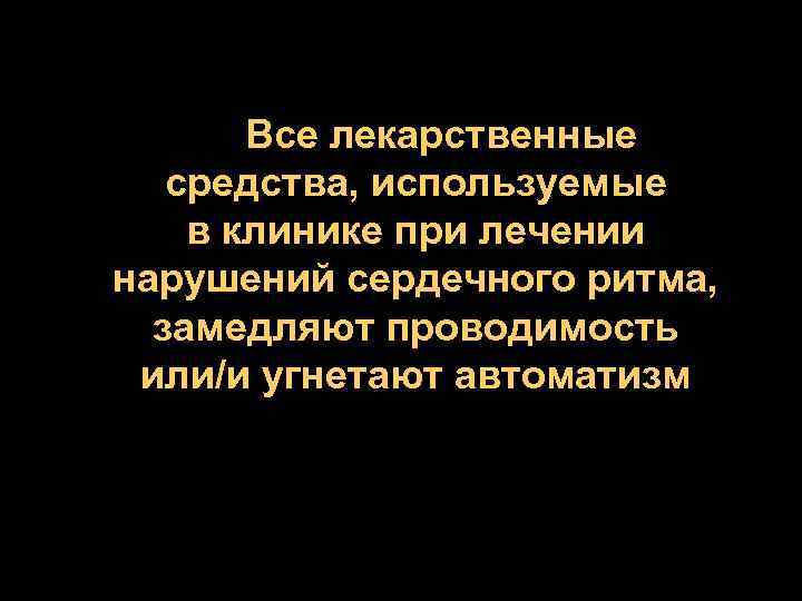 Все лекарственные средства, используемые в клинике при лечении нарушений сердечного ритма, замедляют проводимость или/и