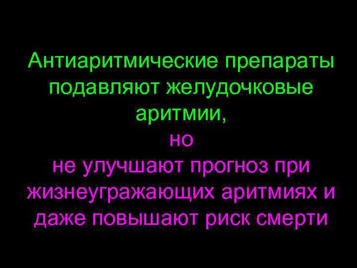 Антиаритмические препараты подавляют желудочковые аритмии, но не улучшают прогноз при жизнеугражающих аритмиях и даже