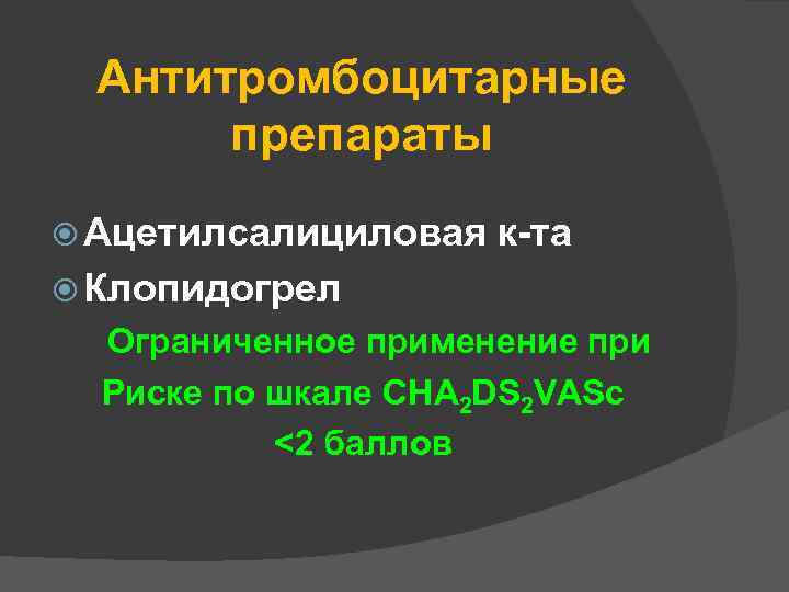 Антитромбоцитарные препараты Ацетилсалициловая к-та Клопидогрел Ограниченное применение при Риске по шкале CHA 2 DS