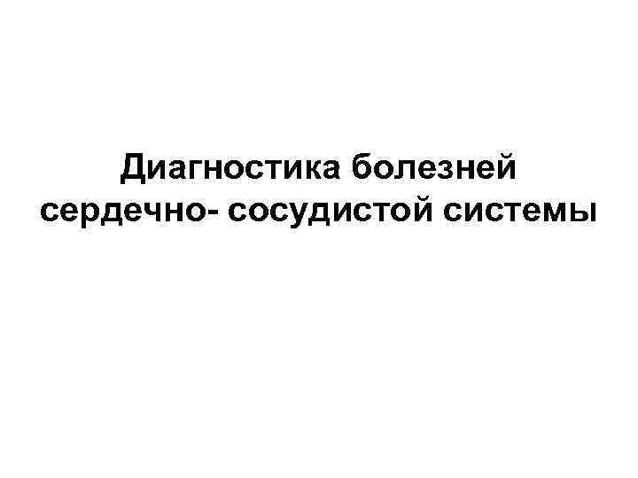 Диагностика болезней сердечно- сосудистой системы 