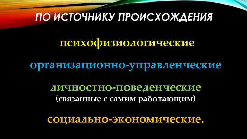 ПО ИСТОЧНИКУ ПРОИСХОЖДЕНИЯ психофизиологические организационно-управленческие личностно-поведенческие (связанные с самим работающим) социально-экономические. 